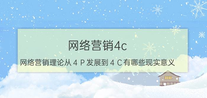 网络营销4c 网络营销理论从４Ｐ发展到４Ｃ有哪些现实意义？